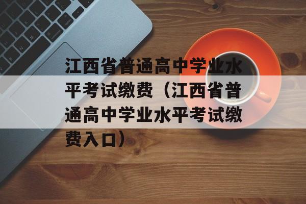 江西省普通高中学业水平考试缴费（江西省普通高中学业水平考试缴费入口）