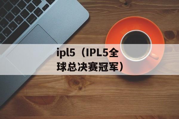 ipl5（IPL5全球总决赛冠军）