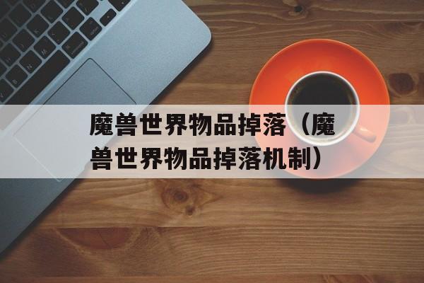 魔兽世界物品掉落（魔兽世界物品掉落机制）