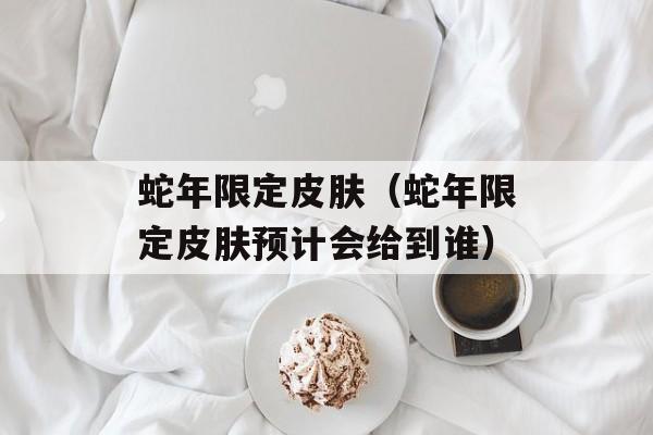 蛇年限定皮肤（蛇年限定皮肤预计会给到谁）