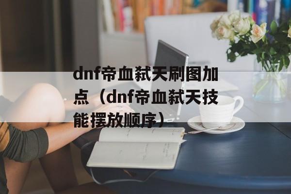 dnf帝血弑天刷图加点（dnf帝血弑天技能摆放顺序）