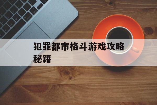 犯罪都市格斗游戏攻略秘籍