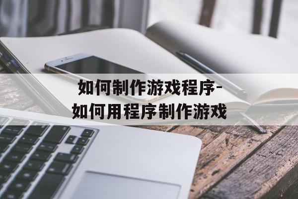  如何制作游戏程序-如何用程序制作游戏