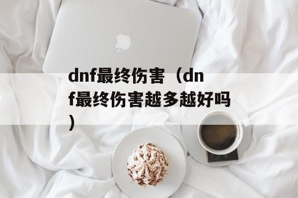 dnf最终伤害（dnf最终伤害越多越好吗）