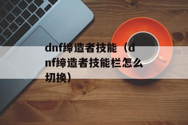 dnf缔造者技能（dnf缔造者技能栏怎么切换）