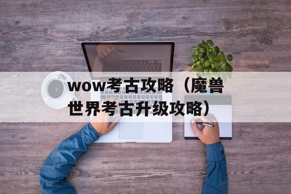 wow考古攻略（魔兽世界考古升级攻略）