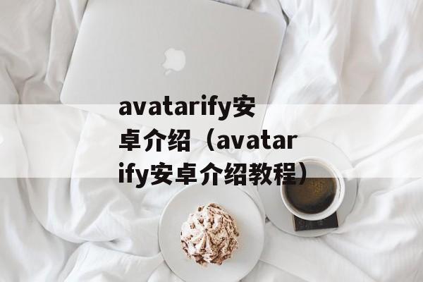 avatarify安卓介绍（avatarify安卓介绍教程）