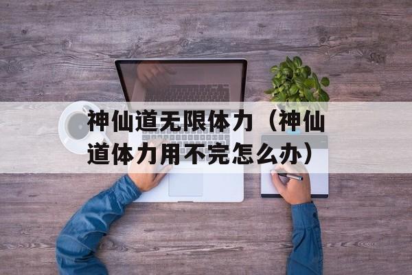 神仙道无限体力（神仙道体力用不完怎么办）