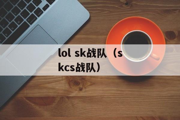 lol sk战队（skcs战队）