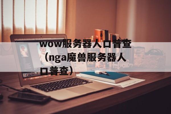 wow服务器人口普查（nga魔兽服务器人口普查）