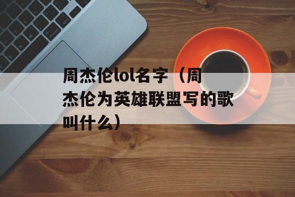 周杰伦lol名字（周杰伦为英雄联盟写的歌叫什么）