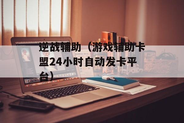 逆战辅助（游戏辅助卡盟24小时自动发卡平台）