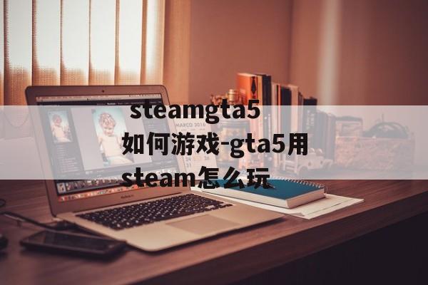  steamgta5如何游戏-gta5用steam怎么玩