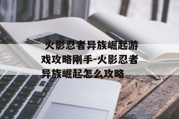  火影忍者异族崛起游戏攻略刚手-火影忍者异族崛起怎么攻略