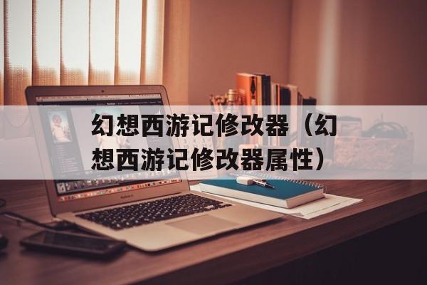幻想西游记修改器(幻想西游记修改器属性)
