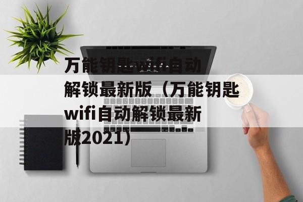 万能钥匙wifi自动解锁最新版（万能钥匙wifi自动解锁最新版2021）