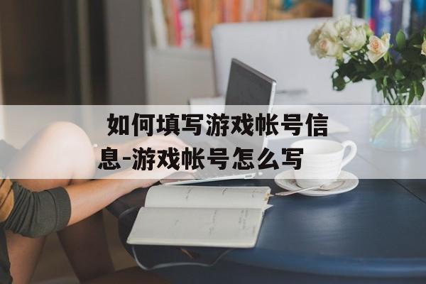  如何填写游戏帐号信息-游戏帐号怎么写