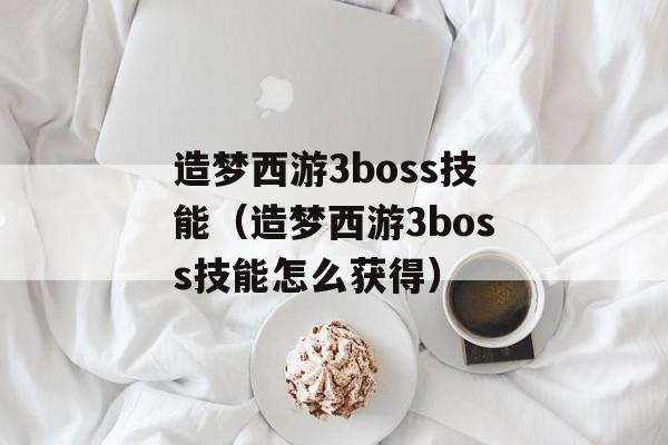 造梦西游3boss技能（造梦西游3boss技能怎么获得）