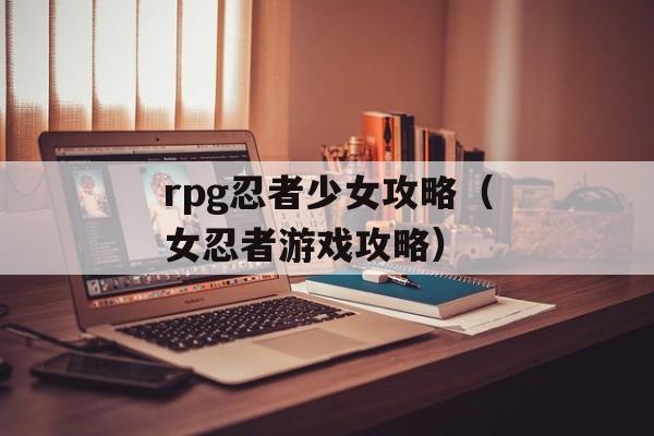 rpg忍者少女攻略（女忍者游戏攻略） 