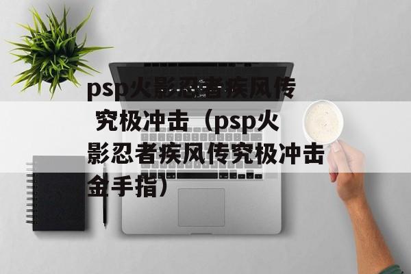 psp火影忍者疾风传 究极冲击（psp火影忍者疾风传究极冲击金手指）