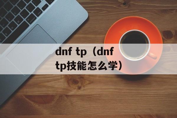 dnf tp（dnftp技能怎么学）