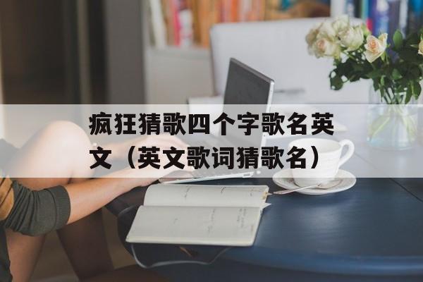 疯狂猜歌四个字歌名英文（英文歌词猜歌名）