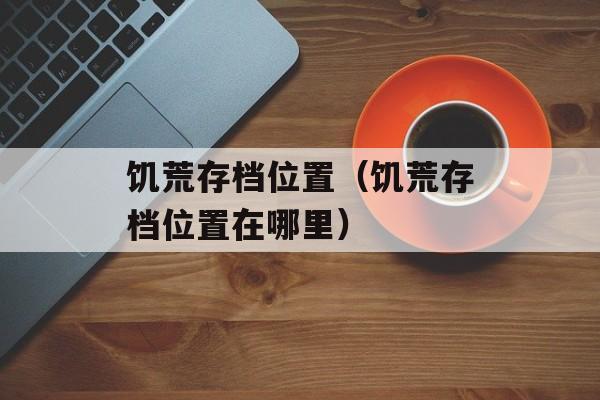 饥荒存档位置（饥荒存档位置在哪里）