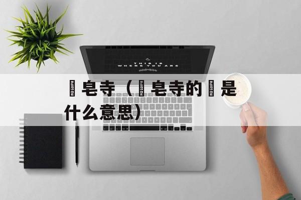 砮皂寺(砮皂寺的砮是什么意思)