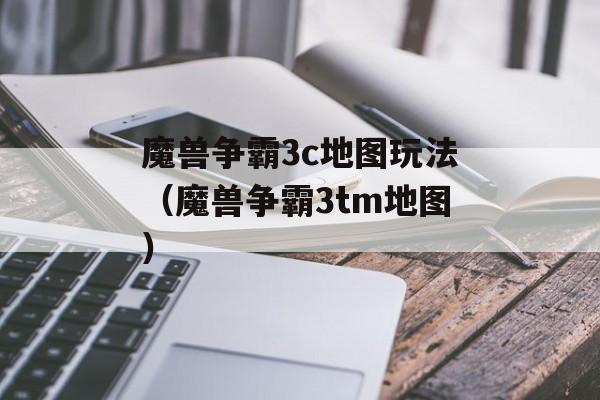 魔兽争霸3c地图玩法（魔兽争霸3tm地图）