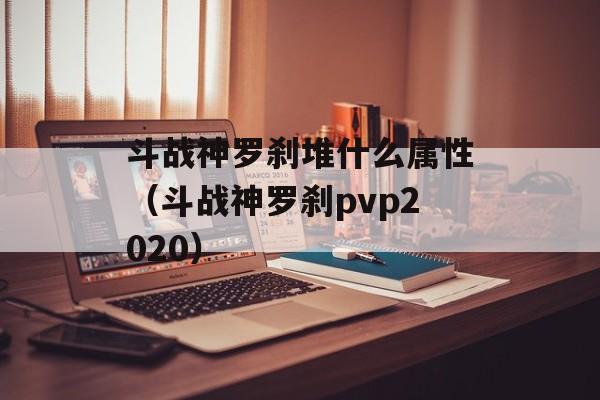 斗战神罗刹堆什么属性（斗战神罗刹pvp2020）