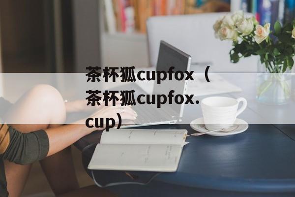 茶杯狐cupfox（茶杯狐cupfox.cup）