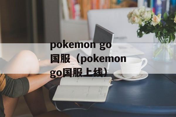 pokemon go国服（pokemongo国服上线）