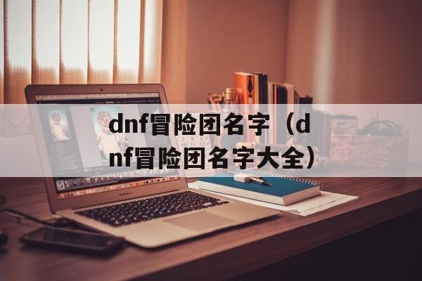 dnf冒险团名字（dnf冒险团名字大全）