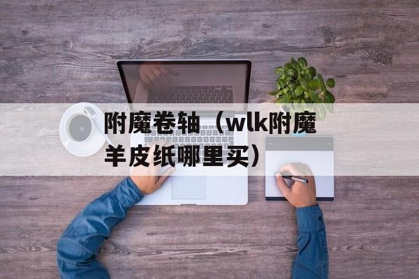 附魔卷轴（wlk附魔羊皮纸哪里买）