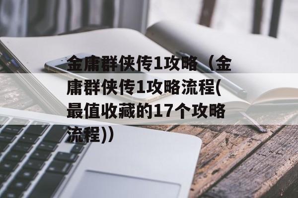 金庸群侠传1攻略（金庸群侠传1攻略流程(最值收藏的17个攻略流程)）