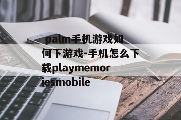  palm手机游戏如何下游戏-手机怎么下载playmemoriesmobile