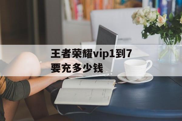 王者荣耀vip1到7要充多少钱