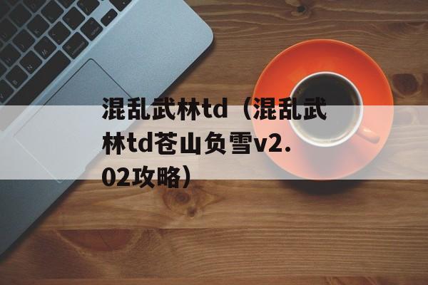 混乱武林td（混乱武林td苍山负雪v2.02攻略）