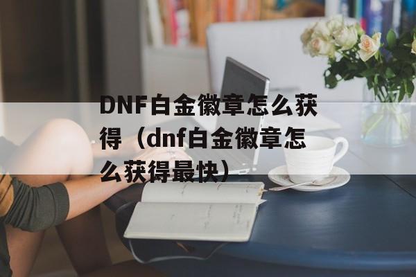 DNF白金徽章怎么获得（dnf白金徽章怎么获得最快）