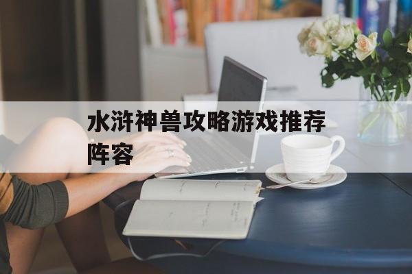 水浒神兽攻略游戏推荐阵容