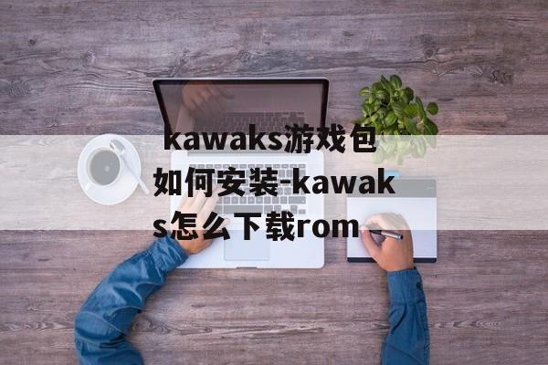  kawaks游戏包如何安装-kawaks怎么下载rom