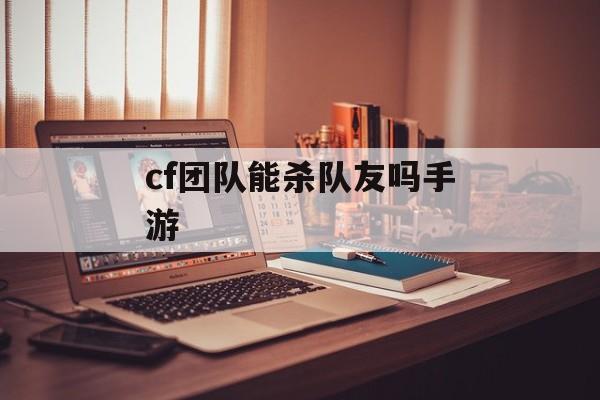 cf团队能杀队友吗手游