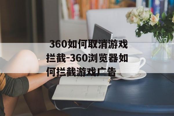  360如何取消游戏拦截-360浏览器如何拦截游戏广告