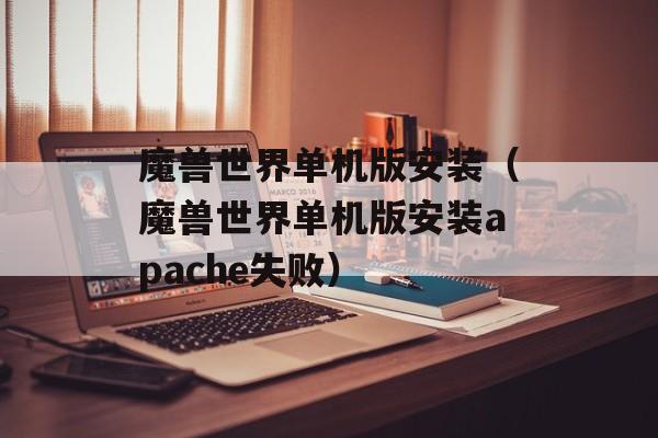 魔兽世界单机版安装（魔兽世界单机版安装apache失败）