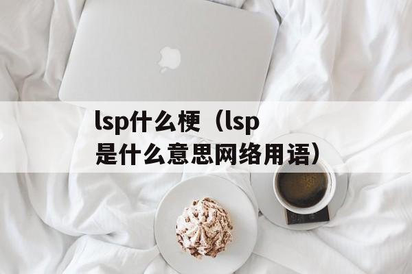 lsp什么梗（lsp是什么意思网络用语）