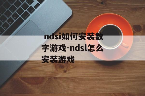  ndsi如何安装数字游戏-ndsl怎么安装游戏