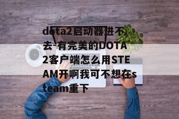 dota2启动器进不去-有完美的DOTA2客户端怎么用STEAM开啊我可不想在steam重下