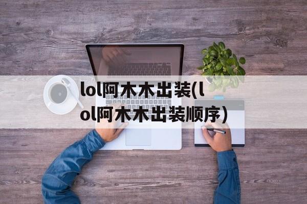 lol阿木木出装(lol阿木木出装顺序)