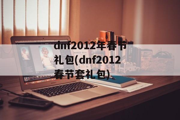 dnf2012年春节礼包(dnf2012春节套礼包)