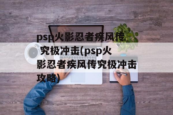 psp火影忍者疾风传 究极冲击(psp火影忍者疾风传究极冲击攻略)